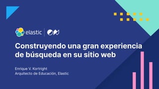 1
Construyendo una gran experiencia
de búsqueda en su sitio web
Enrique V. Kortright
Arquitecto de Educación, Elastic
 