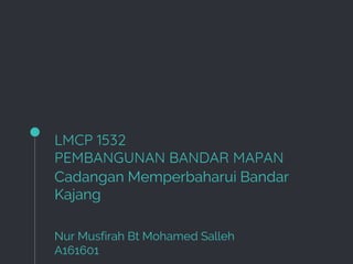 LMCP 1532
PEMBANGUNAN BANDAR MAPAN
Cadangan Memperbaharui Bandar
Kajang
Nur Musfirah Bt Mohamed Salleh
A161601
 
