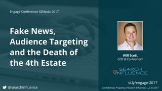Confidential, Property of Search Influence, LLC © 2017
Fake News,
Audience Targeting
And The Death of
The 4th Estate
Will Scott
CEO & Co-Founder
Engage Conference SEMpdx 2017
@searchinfluence
si.ly/engage-2017
 