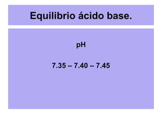 Equilibrio ácido base.
pH
7.35 – 7.40 – 7.45
 