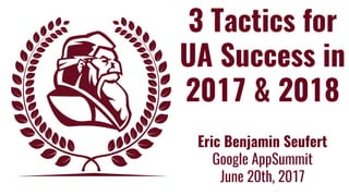 3 Tactics for
UA Success in
2017 & 2018
Eric Benjamin Seufert
Google AppSummit
June 20th, 2017
 