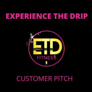 EXPERIENCE THE DRIP
CUSTOMER PITCH
 