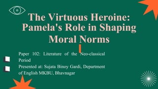 Paper 102: Literature of the Neo-classical
Period
Presented at: Sujata Binoy Gardi, Department
of English MKBU, Bhavnagar
The Virtuous Heroine:
Pamela's Role in Shaping
Moral Norms
 
