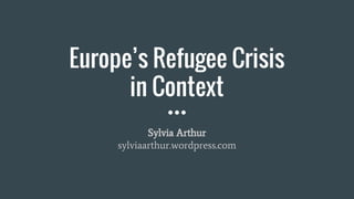 Europe’s Refugee Crisis
in Context
Sylvia Arthur
sylviaarthur.wordpress.com
 