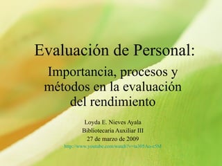 Evaluación de Personal: Importancia, procesos y métodos en la evaluación del rendimiento Loyda E. Nieves Ayala Bibliotecaria Auxiliar III 27 de marzo de 2009 http://www.youtube.com/watch?v=ta305Ao-c5M 