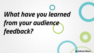 What have you learned
from your audience
feedback?
By Julianna Moore
 