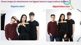 Chosen images for advertisement and digipak, based on target audience feedback
Magazine advert Digipak/album cover
 