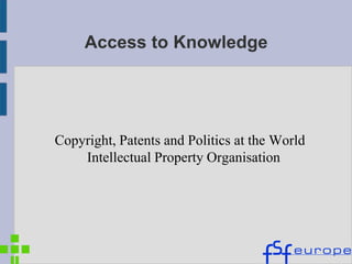 Access to Knowledge




Copyright, Patents and Politics at the World
    Intellectual Property Organisation
 