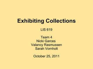 Exhibiting Collections
          LIS 619

           Team 4
        Nicki Garces
     Valancy Rasmussen
       Sarah Vornholt

      October 25, 2011
 