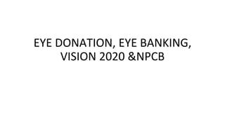 EYE DONATION, EYE BANKING,
VISION 2020 &NPCB
 