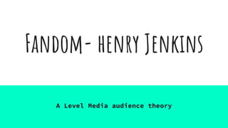 Fandom- henry Jenkins
A Level Media audience theory
 