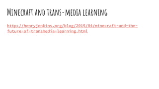 Minecraft and trans-media learning
http://henryjenkins.org/blog/2015/04/minecraft-and-the-
future-of-transmedia-learning.html
 