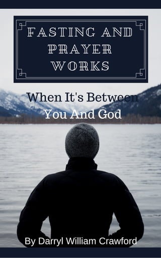 FASTING AND
PRAYER
WORKS
When It's Between
You And God
By Darryl William Crawford
 