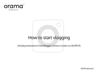 @officialorama
How to start vlogging
(Initially presented at Food Blogger Connect London on 26/09/15)
 