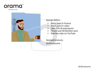 @officialorama
George Aliferis
• Many years in finance
• Three years in video
• Likes GIFs & watersports
• Filmed over 50 Michelin stars
• Watches stats on YouTube
George@orama.tv
@officialorama
 
