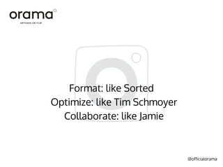 @officialorama
Format: like Sorted
Optimize: like Tim Schmoyer
Collaborate: like Jamie
 