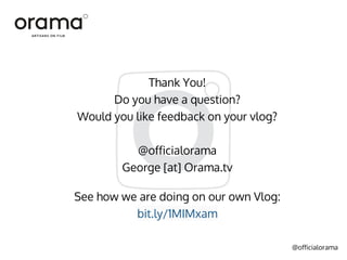 @officialorama
Thank You!
Do you have a question?
Would you like feedback on your vlog?
@officialorama
George [at] Orama.tv
See how we are doing on our own Vlog:
bit.ly/1MIMxam
 