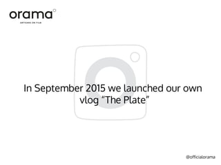 @officialorama
In September 2015 we launched our own
vlog “The Plate”
 
