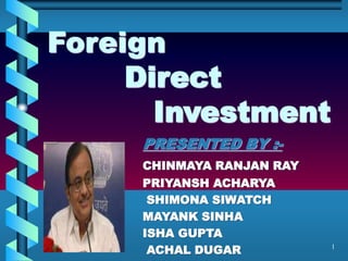 1
Foreign
Direct
Investment
PRESENTED BY :-
CHINMAYA RANJAN RAY
PRIYANSH ACHARYA
SHIMONA SIWATCH
MAYANK SINHA
ISHA GUPTA
ACHAL DUGAR
 