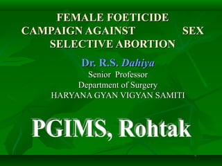 FEMALE FOETICIDE
CAMPAIGN AGAINST      SEX
   SELECTIVE ABORTION
         Dr. R.S. Dahiya
           Senior Professor
         Department of Surgery
    HARYANA GYAN VIGYAN SAMITI
 