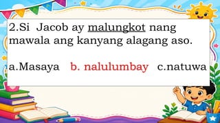 2.Si Jacob ay malungkot nang
mawala ang kanyang alagang aso.
a.Masaya b. nalulumbay c.natuwa
b. nalulumbay
 