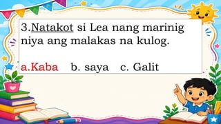 3.Natakot si Lea nang marinig
niya ang malakas na kulog.
a.Kaba b. saya c. Galit
a.Kaba
 
