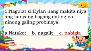 5.Nagulat si Dylan nang makita niya
ang kanyang bagong dating na
ninong galing probinsya.
a.Natakot b. nagalit c. nabigla
c. nabigla
 