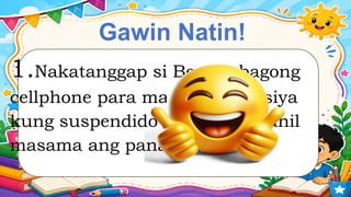 Gawin Natin!
1.Nakatanggap si Ben ng bagong
cellphone para may magamit siya
kung suspendido ang pasok dahil
masama ang panahon.
 