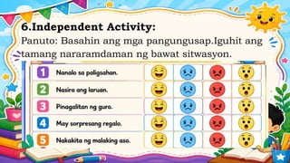 6.Independent Activity:
Panuto: Basahin ang mga pangungusap.Iguhit ang
tamang nararamdaman ng bawat sitwasyon.
 