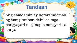 Tandaan
Ang damdamin ay nararamdaman
ng isang tauhan dahil sa mga
pangyayari naganap o nangyari sa
kanya.
 