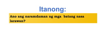 Itanong:
Ano ang naramdaman ng mga batang nasa
larawan?
 