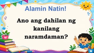 Alamin Natin!
Ano ang dahilan ng
kanilang
naramdaman?
 