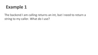 Example 1
The backend I am calling returns an int, but I need to return a
string to my caller. What do I use?
 