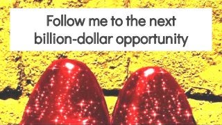 Follow me to the next
billion-dollar opportunity
 