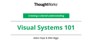 Visual Systems 101
Creating a shared understanding
Adam Hope & Mike Biggs
 