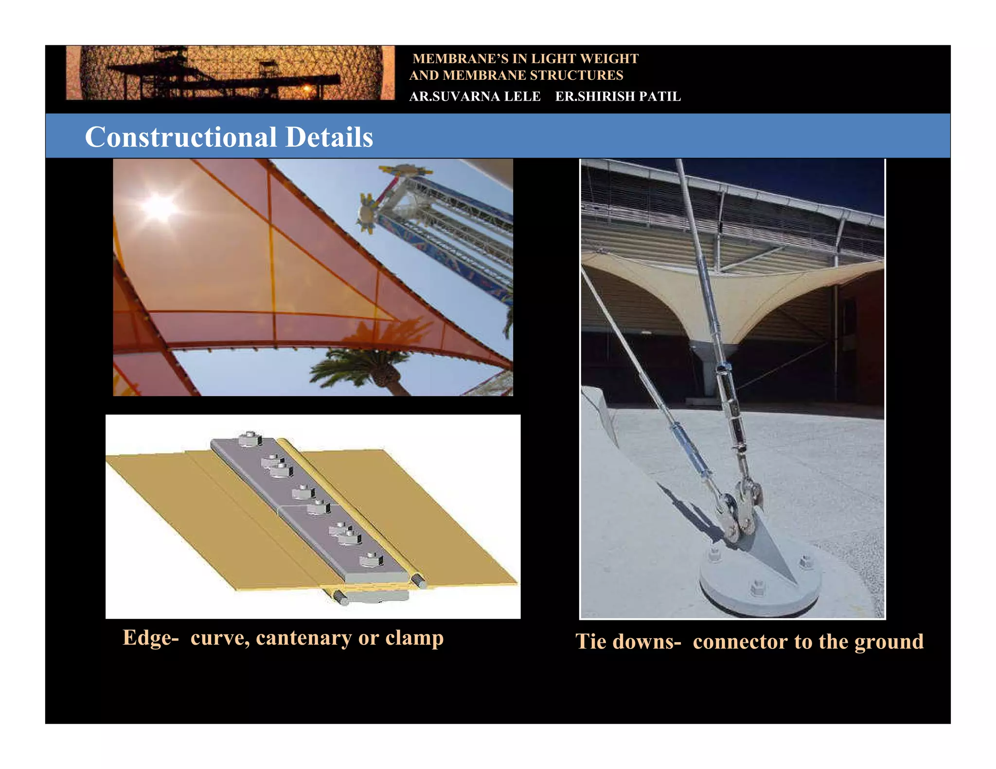 MEMBRANE’S IN LIGHT WEIGHT
                             AND MEMBRANE STRUCTURES
                             AR.SUVARNA LELE   ER.SHIRISH PATIL


Constructional Details




  Edge- curve, cantenary or clamp                Tie downs- connector to the ground
 