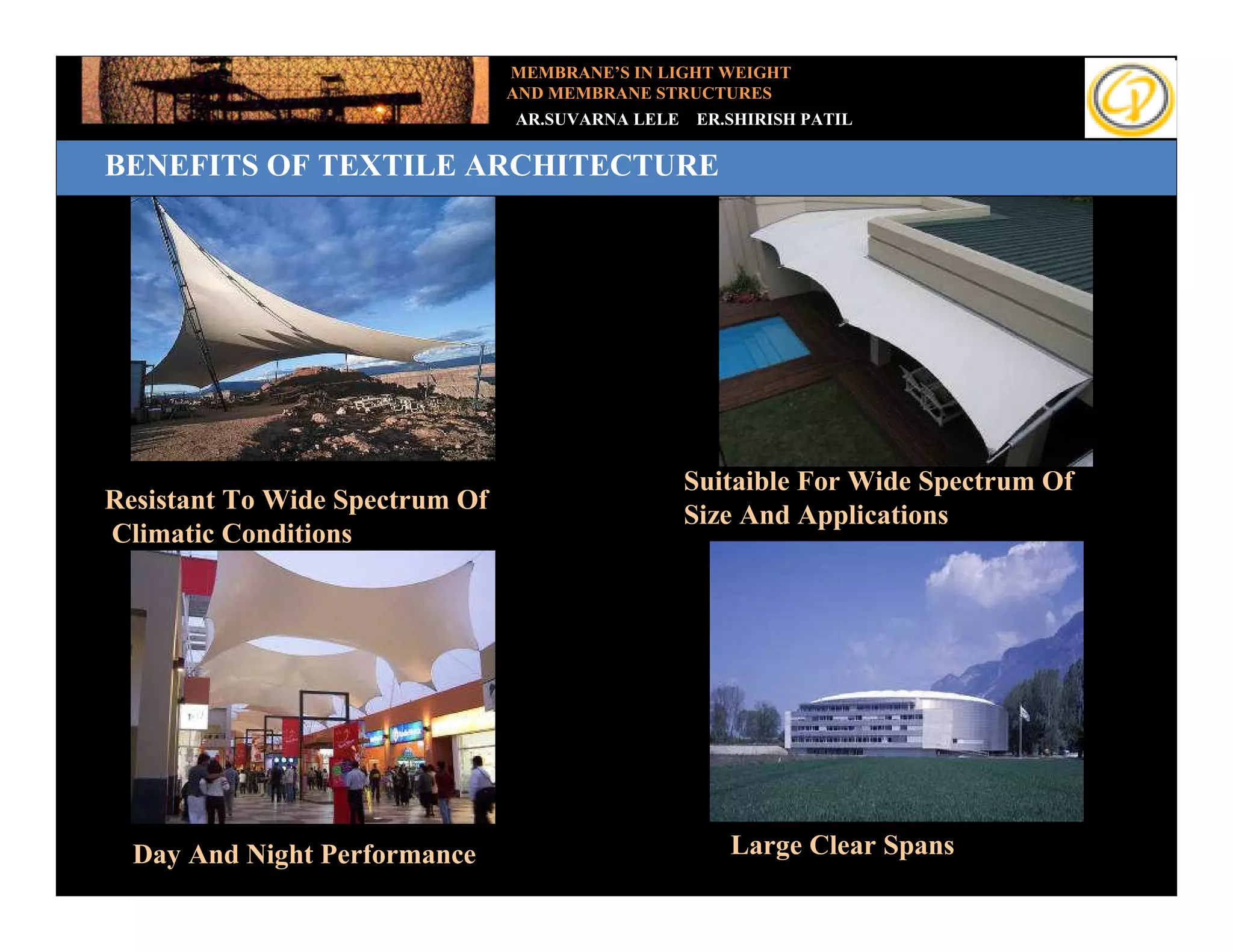 MEMBRANE’S IN LIGHT WEIGHT
                                AND MEMBRANE STRUCTURES
                                AR.SUVARNA LELE   ER.SHIRISH PATIL

Benefits of Textile Architecture
BENEFITS OF TEXTILE ARCHITECTURE




                                                  Suitaible For Wide Spectrum Of
Resistant To Wide Spectrum Of
                                                  Size And Applications
Climatic Conditions




  Day And Night Performance                          Large Clear Spans
 