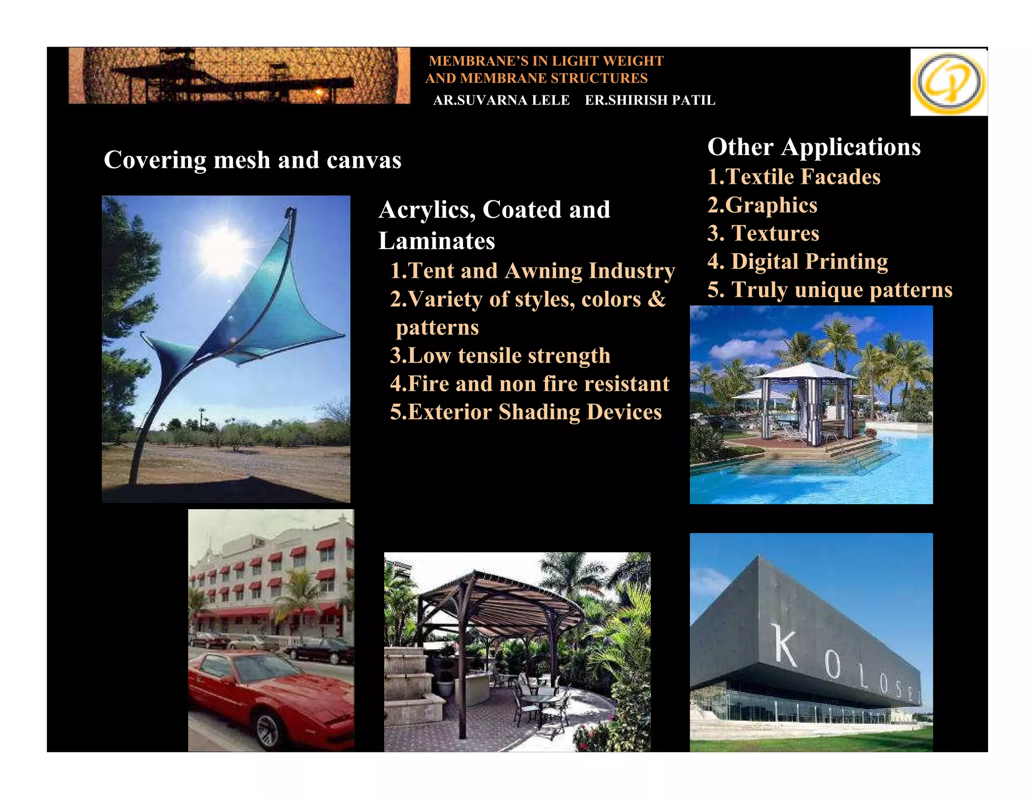 MEMBRANE’S IN LIGHT WEIGHT
                             AND MEMBRANE STRUCTURES
                             AR.SUVARNA LELE   ER.SHIRISH PATIL



  Covering mesh and canvas                                   Other Applications
Add your text                                                1.Textile Facades
                        Acrylics, Coated and                 2.Graphics
                        Laminates                            3. Textures
                         1.Tent and Awning Industry          4. Digital Printing
                         2.Variety of styles, colors &       5. Truly unique patterns
                         patterns
                         3.Low tensile strength
                         4.Fire and non fire resistant
                         5.Exterior Shading Devices
 