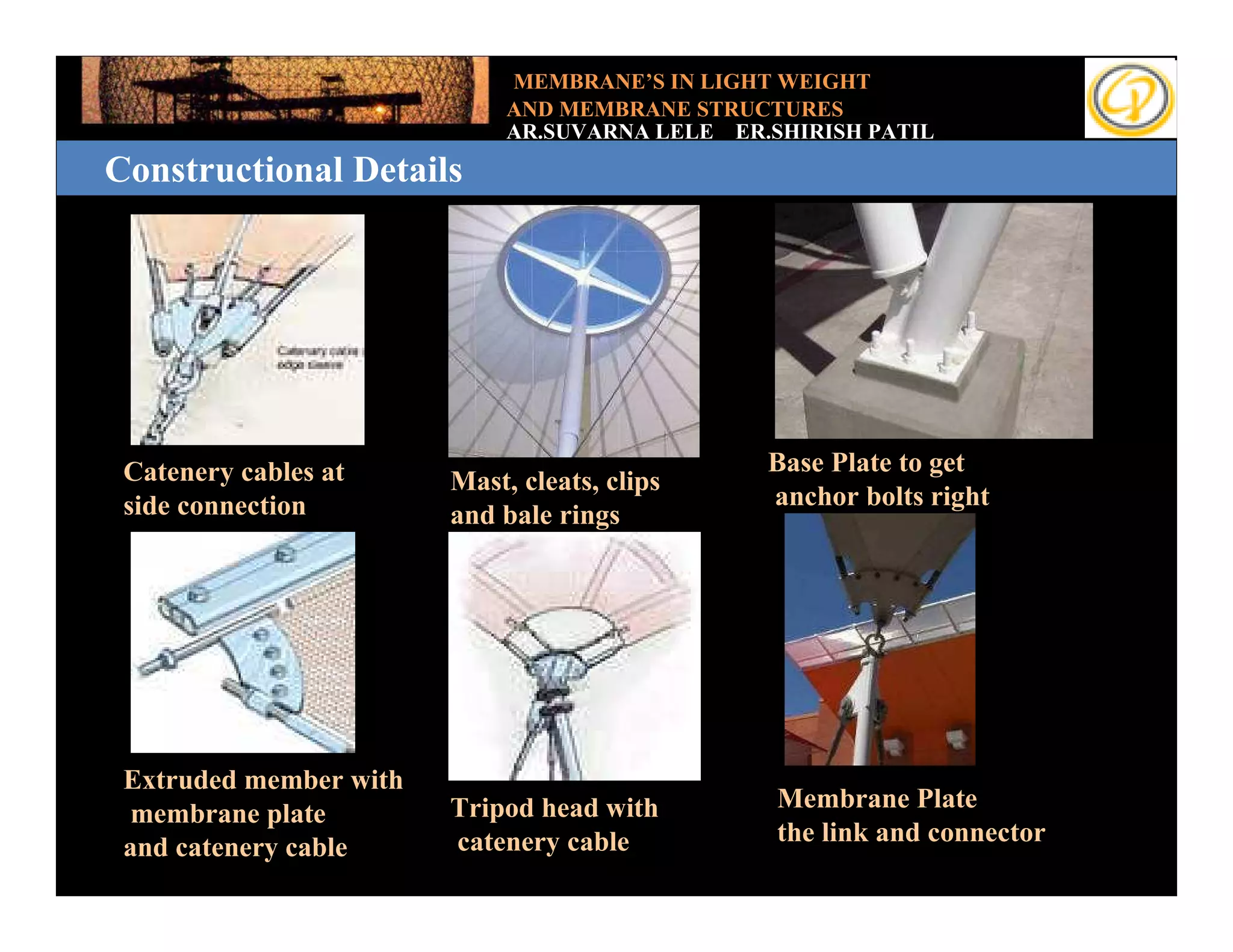 MEMBRANE’S IN LIGHT WEIGHT
                             AND MEMBRANE STRUCTURES
                             AR.SUVARNA LELE ER.SHIRISH PATIL
Constructional Details




 Catenery cables at                             Base Plate to get
                        Mast, cleats, clips
 side connection                                anchor bolts right
                        and bale rings




 Extruded member with
                        Tripod head with         Membrane Plate
  membrane plate
                        catenery cable           the link and connector
 and catenery cable
 