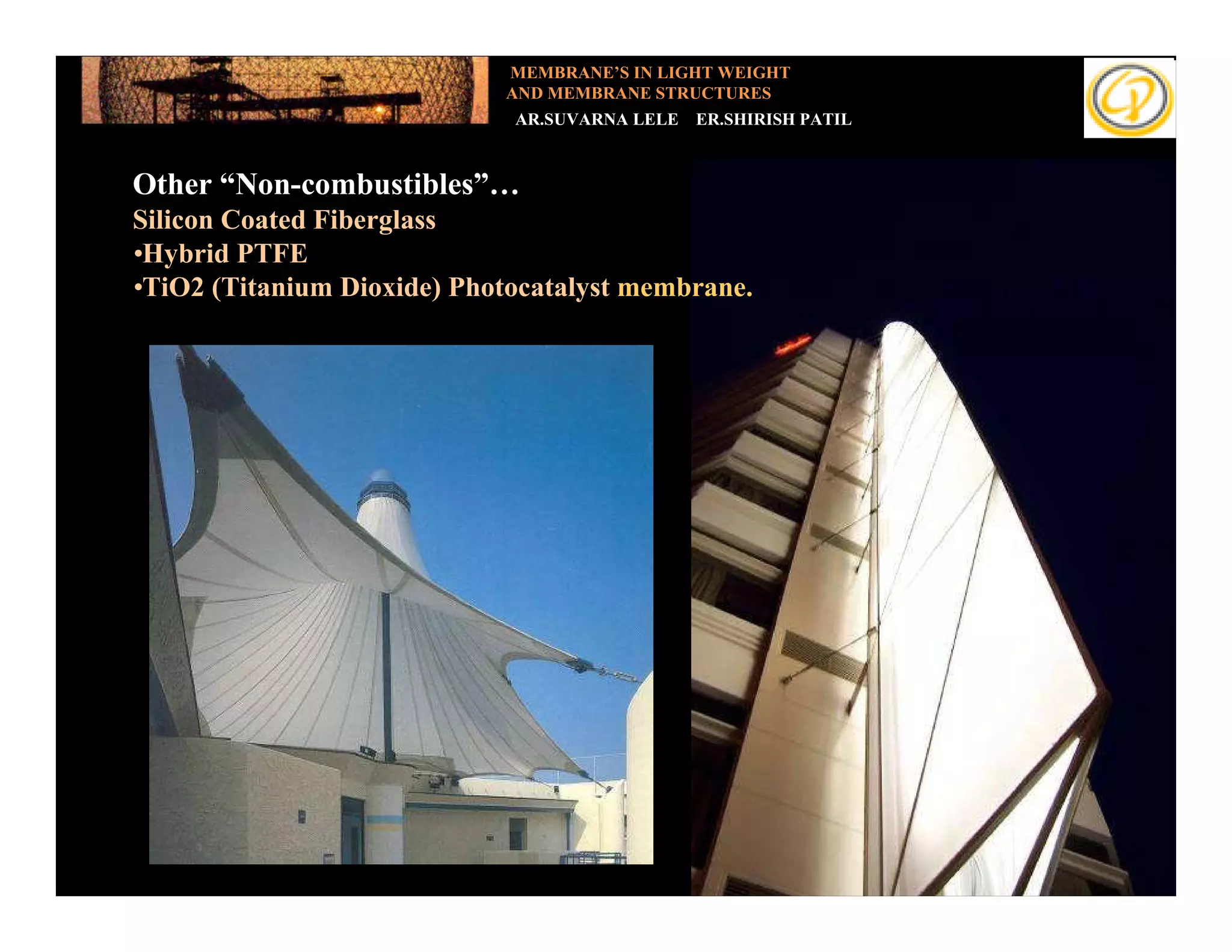 MEMBRANE’S IN LIGHT WEIGHT
                              AND MEMBRANE STRUCTURES
                               AR.SUVARNA LELE   ER.SHIRISH PATIL



  Other “Non-combustibles”…
Add your text
  Silicon Coated Fiberglass
  •Hybrid PTFE
  •TiO2 (Titanium Dioxide) Photocatalyst membrane.
 