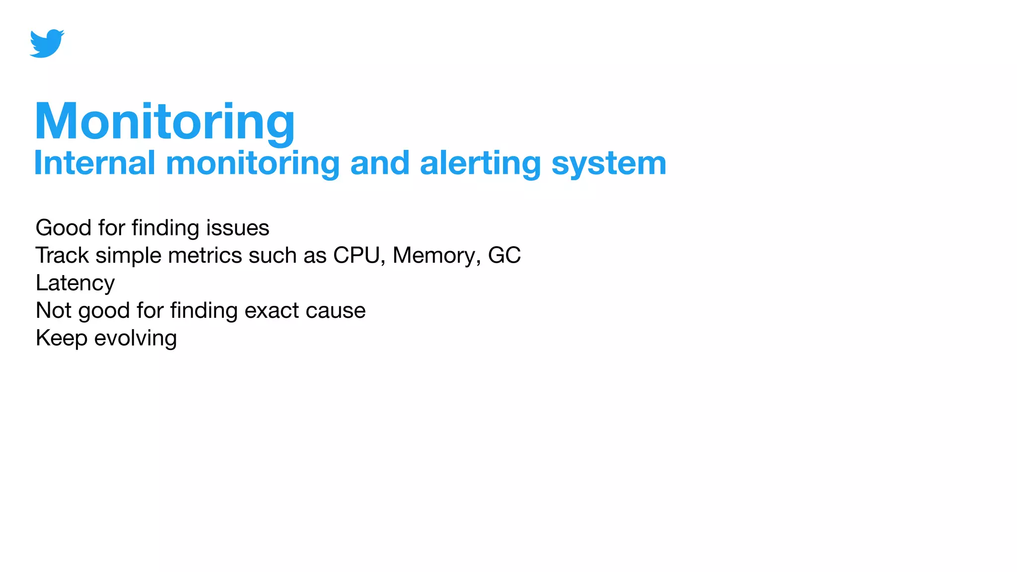 Monitoring
Internal monitoring and alerting system
Good for ﬁnding issues
Track simple metrics such as CPU, Memory, GC
Latency
Not good for ﬁnding exact cause
Keep evolving
 