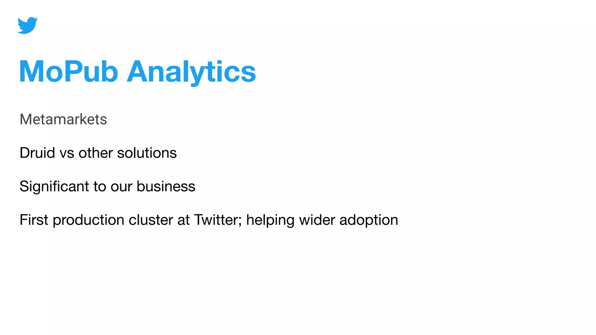 MoPub Analytics
Metamarkets
Druid vs other solutions
Signiﬁcant to our business
First production cluster at Twitter; helping wider adoption
 