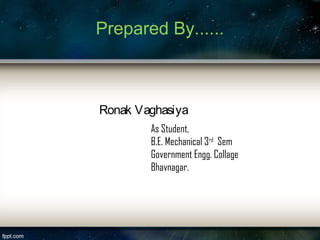 Prepared By...... 
Ronak Vaghasiya 
As Student, 
B.E. Mechanical 3rd Sem 
Government Engg. Collage 
Bhavnagar. 
 