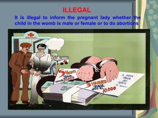 ILLEGAL
It is illegal to inform the pregnant lady whether the
child in the womb is male or female or to do abortions
 