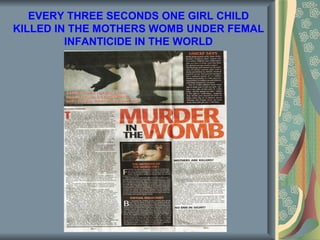 EVERY THREE SECONDS ONE GIRL CHILD
KILLED IN THE MOTHERS WOMB UNDER FEMAL
         INFANTICIDE IN THE WORLD
 