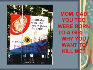 MOM, DAD
 YOU TOO
WERE BORN
TO A GIRL…
 WHY YOU
 WANT TO
 KILL ME?
 