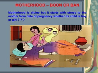 MOTHERHOOD – BOON OR BAN
Motherhood is divine but it starts with stress to the
mother from date of pregnancy whether its child is boy
or girl ? ? ?
 