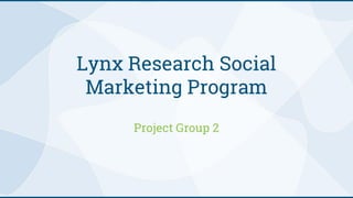 Lynx Research Social
Marketing Program
Project Group 2
 