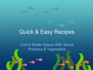 Quick & Easy Recipes
Cod In Butter Sauce With Sliced
Potatoes & Vegetables

 