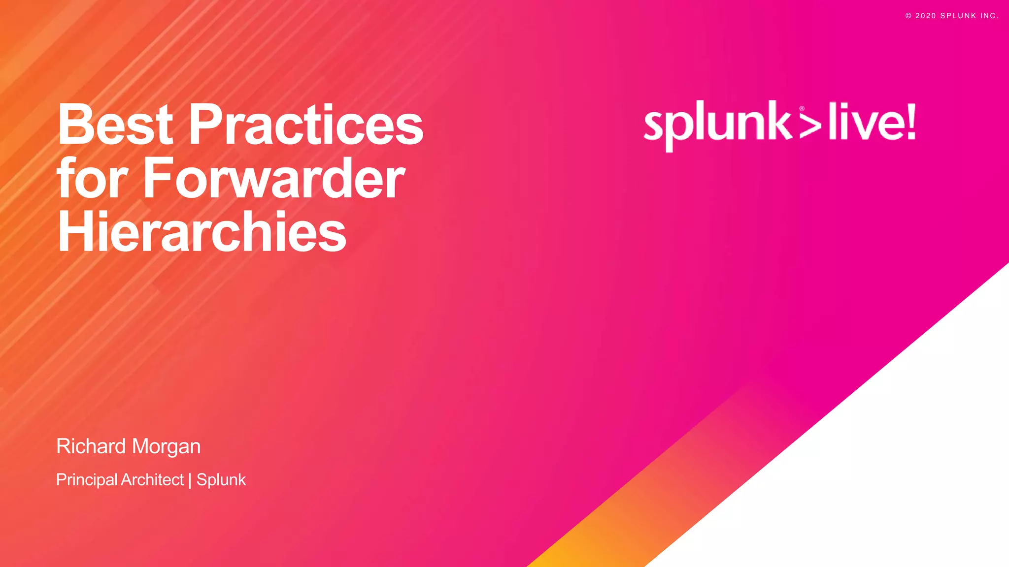 © 2 0 2 0 S P L U N K I N C .
© 2 0 2 0 S P L U N K I N C .
Best Practices
for Forwarder
Hierarchies
Richard Morgan
Principal Architect | Splunk
 